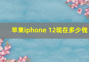 苹果iphone 12现在多少钱